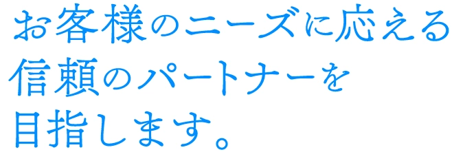 お客様のニーズに応える信頼のパートナーを目指します。
